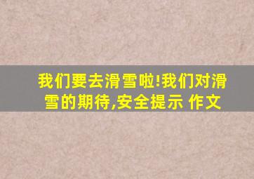 我们要去滑雪啦!我们对滑雪的期待,安全提示 作文